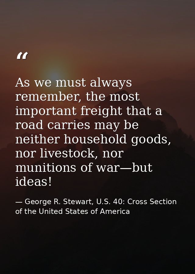 As we must always remember, the most important freight that a road carries may be neither household goods, nor livestock — George R. Stewart, U.S. 40: Cross Section of the United States of America