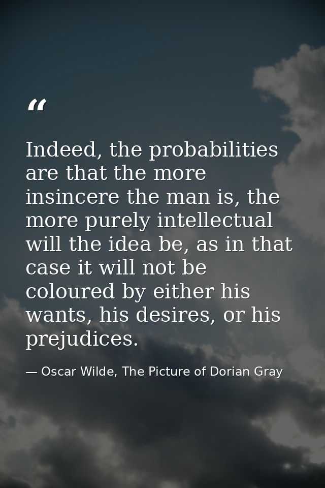 Indeed, the probabilities are that the more insincere the man is, the more purely intellectual will the idea be, as in t — Oscar Wilde, The Picture of Dorian Gray