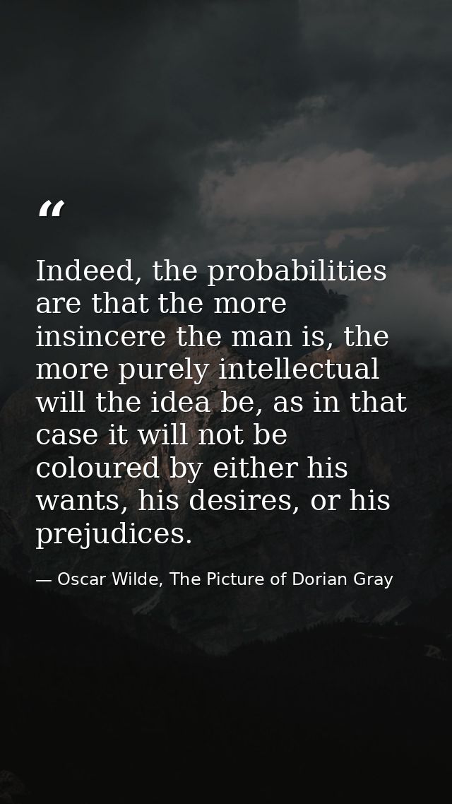 Indeed, the probabilities are that the more insincere the man is, the more purely intellectual will the idea be, as in t — Oscar Wilde, The Picture of Dorian Gray