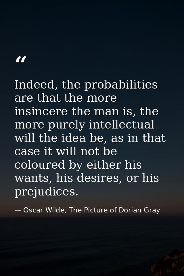 Indeed, the probabilities are that the more insincere the man is, the more purely intellectual will the idea be, as in t — Oscar Wilde, The Picture of Dorian Gray