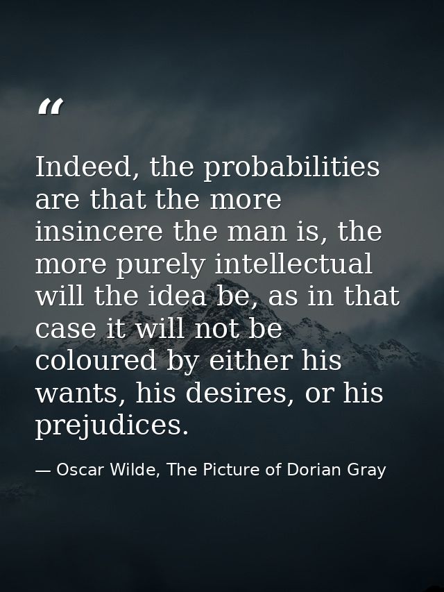 Indeed, the probabilities are that the more insincere the man is, the more purely intellectual will the idea be, as in t — Oscar Wilde, The Picture of Dorian Gray