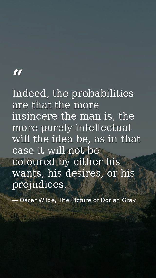 Indeed, the probabilities are that the more insincere the man is, the more purely intellectual will the idea be, as in t — Oscar Wilde, The Picture of Dorian Gray