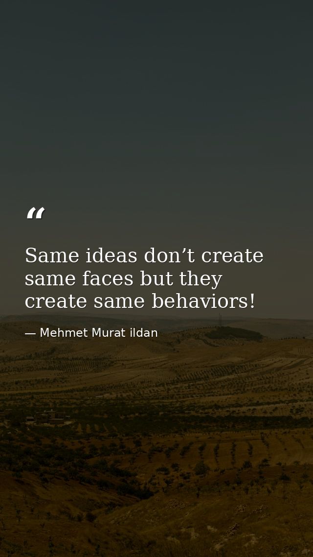 Same ideas don’t create same faces but they create same behaviors! — Mehmet Murat ildan