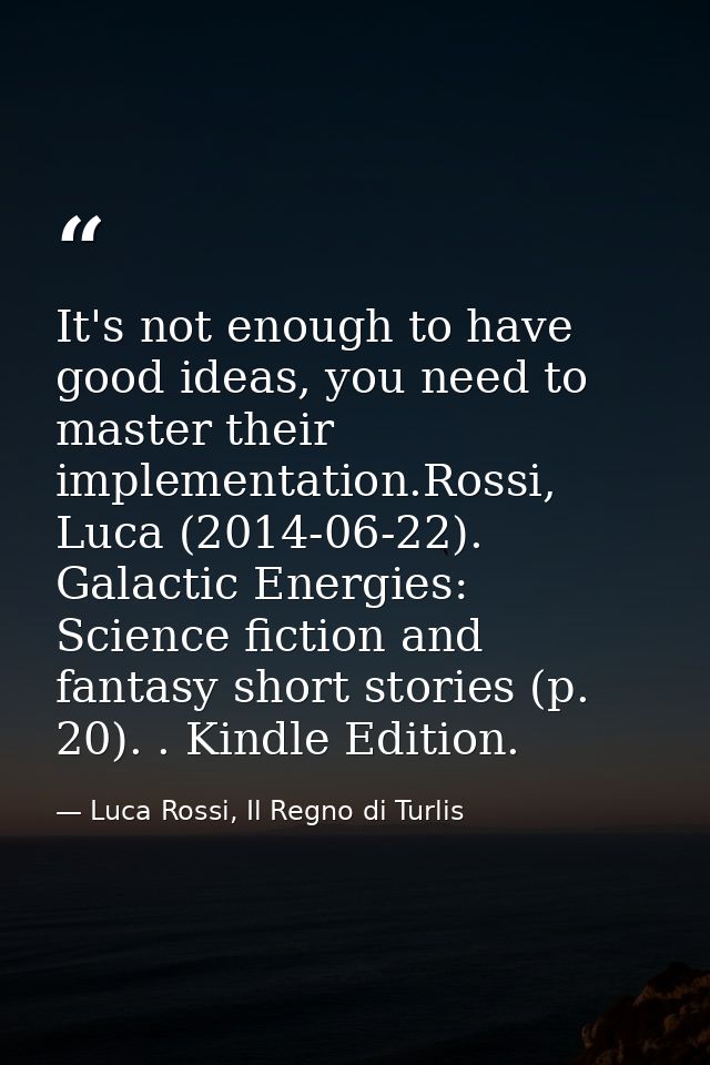 It's not enough to have good ideas, you need to master their implementation.Rossi, Luca (2014-06-22). Galactic Energies: — Luca Rossi, Il Regno di Turlis