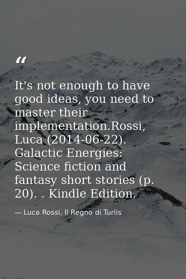 It's not enough to have good ideas, you need to master their implementation.Rossi, Luca (2014-06-22). Galactic Energies: — Luca Rossi, Il Regno di Turlis