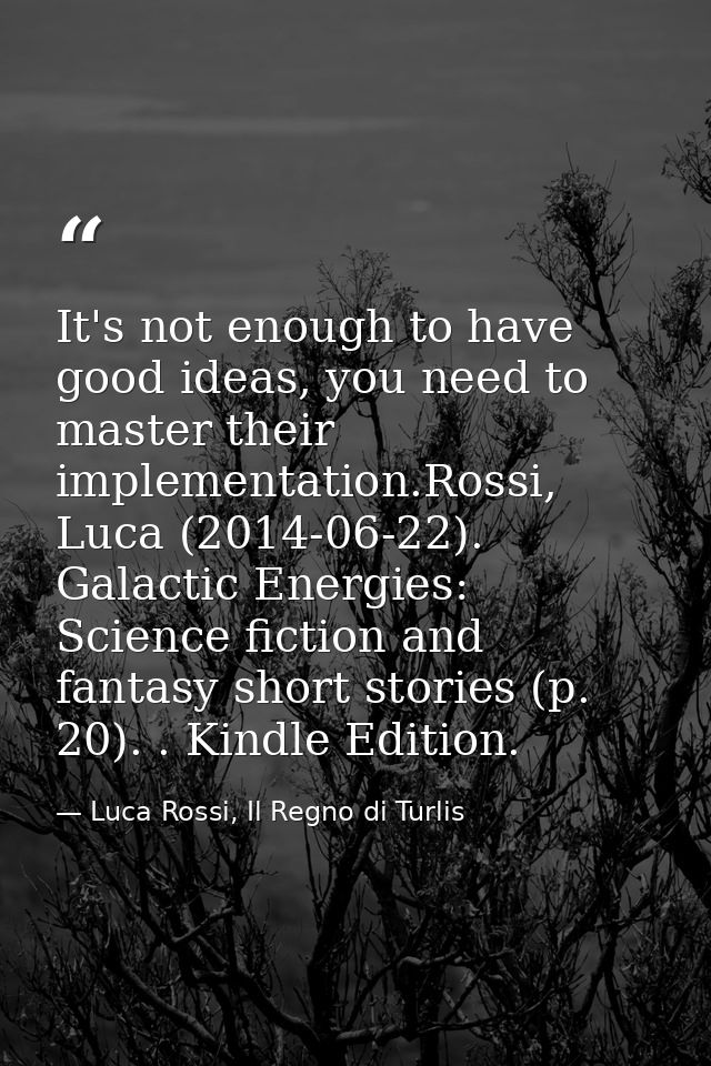 It's not enough to have good ideas, you need to master their implementation.Rossi, Luca (2014-06-22). Galactic Energies: — Luca Rossi, Il Regno di Turlis