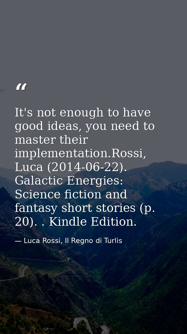 It's not enough to have good ideas, you need to master their implementation.Rossi, Luca (2014-06-22). Galactic Energies: — Luca Rossi, Il Regno di Turlis