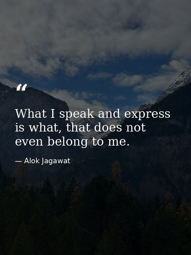 What I speak and express is what, that does not even belong to me. — Alok Jagawat