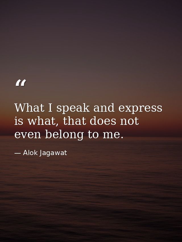 What I speak and express is what, that does not even belong to me. — Alok Jagawat