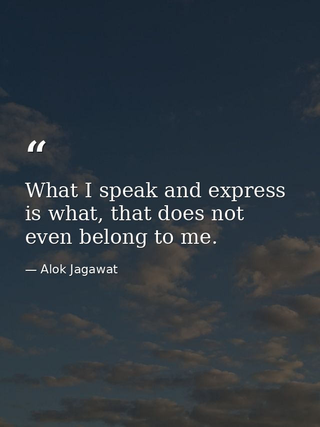 What I speak and express is what, that does not even belong to me. — Alok Jagawat