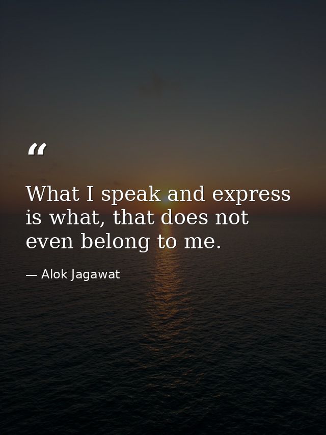What I speak and express is what, that does not even belong to me. — Alok Jagawat