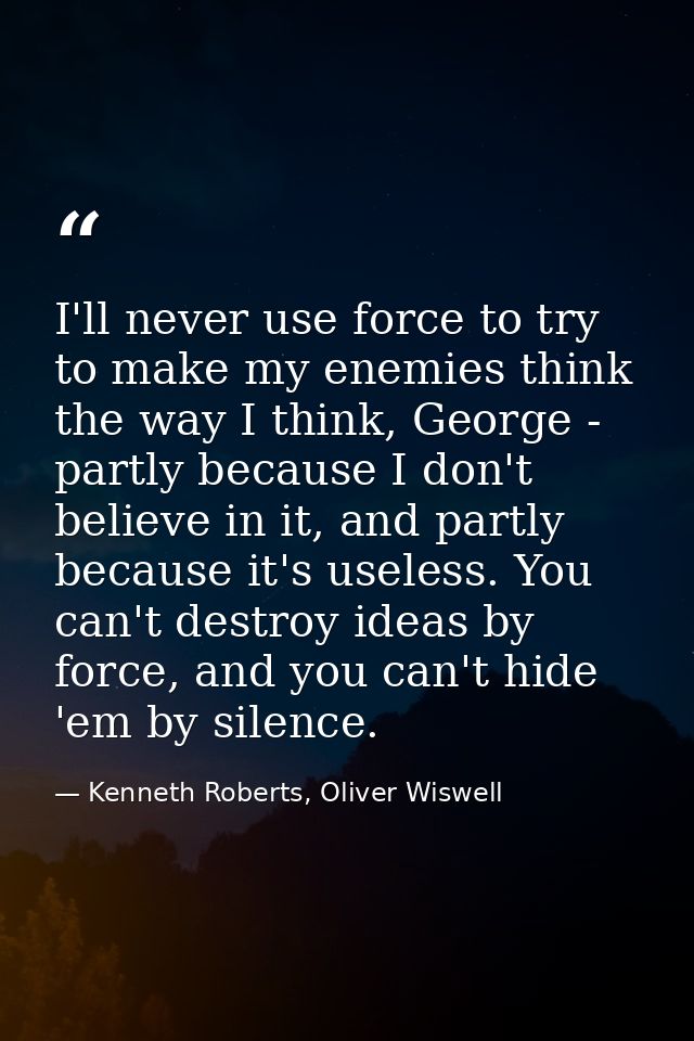 I'll never use force to try to make my enemies think the way I think, George - partly because I don't believe in it, and — Kenneth Roberts, Oliver Wiswell