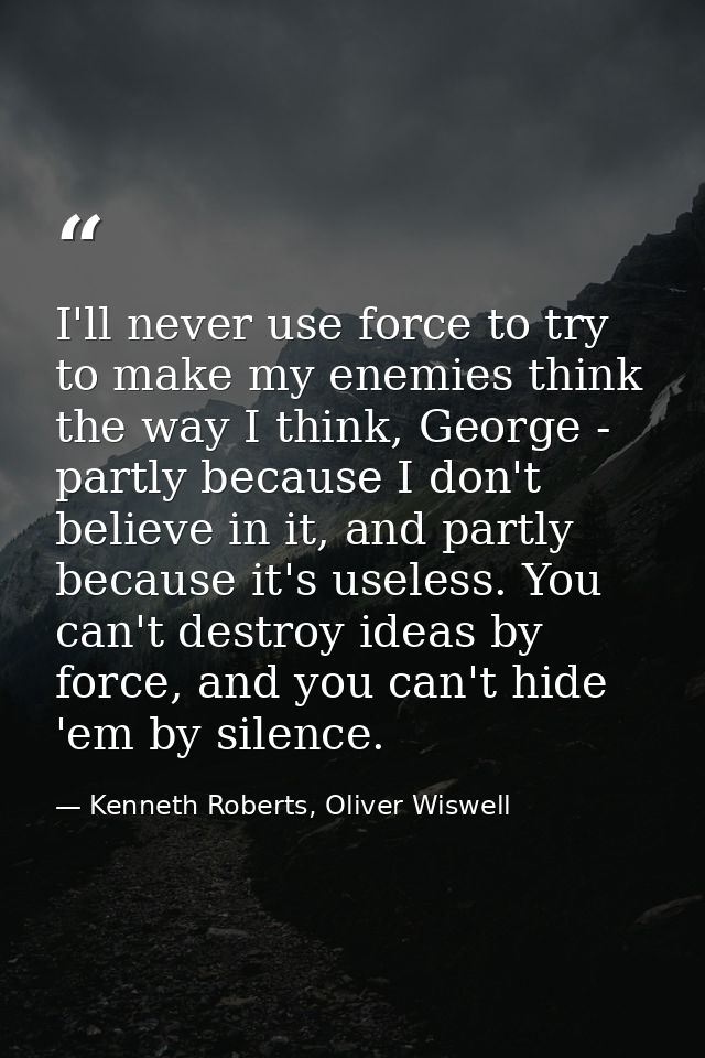 I'll never use force to try to make my enemies think the way I think, George - partly because I don't believe in it, and — Kenneth Roberts, Oliver Wiswell
