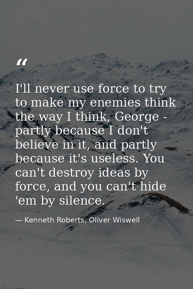 I'll never use force to try to make my enemies think the way I think, George - partly because I don't believe in it, and — Kenneth Roberts, Oliver Wiswell