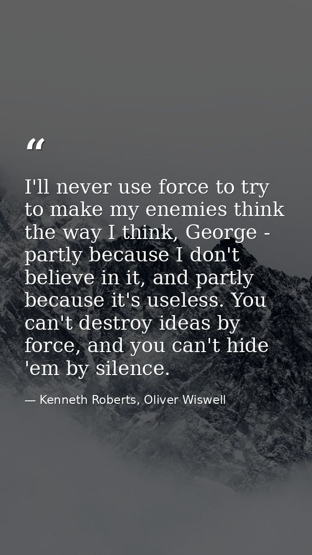 I'll never use force to try to make my enemies think the way I think, George - partly because I don't believe in it, and — Kenneth Roberts, Oliver Wiswell
