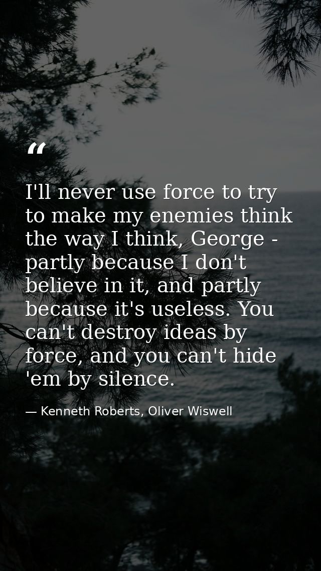 I'll never use force to try to make my enemies think the way I think, George - partly because I don't believe in it, and — Kenneth Roberts, Oliver Wiswell