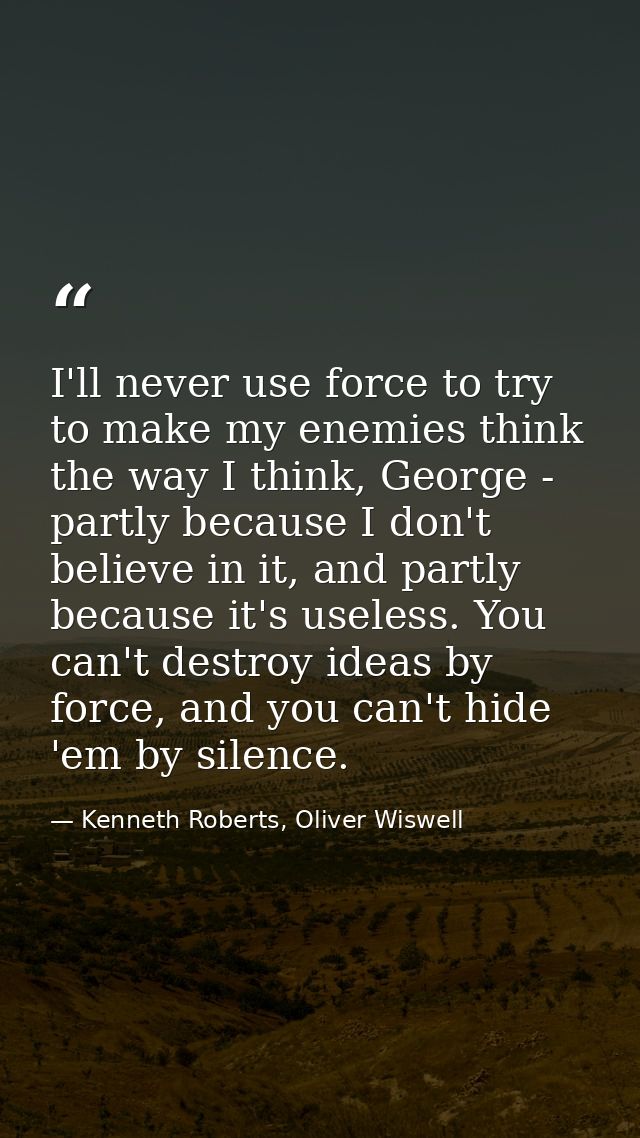 I'll never use force to try to make my enemies think the way I think, George - partly because I don't believe in it, and — Kenneth Roberts, Oliver Wiswell