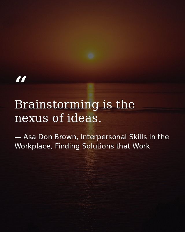 Brainstorming is the nexus of ideas. — Asa Don Brown, Interpersonal Skills in the Workplace, Finding Solutions that Work
