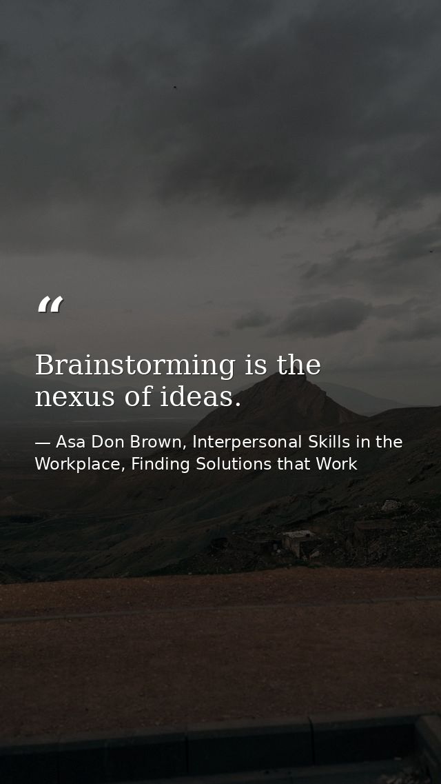 Brainstorming is the nexus of ideas. — Asa Don Brown, Interpersonal Skills in the Workplace, Finding Solutions that Work