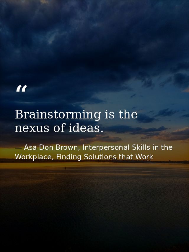 Brainstorming is the nexus of ideas. — Asa Don Brown, Interpersonal Skills in the Workplace, Finding Solutions that Work