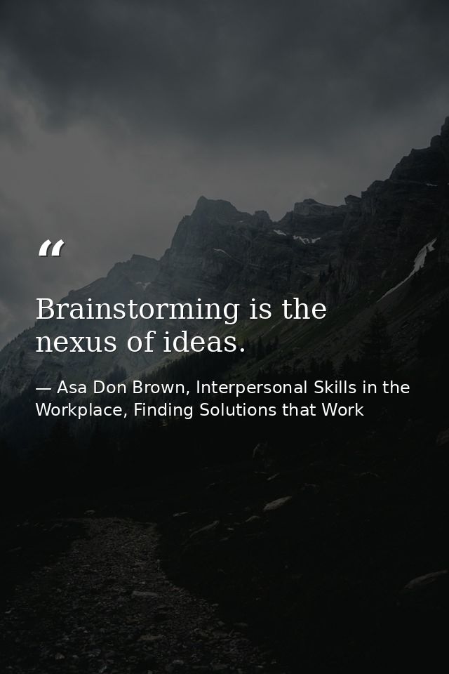 Brainstorming is the nexus of ideas. — Asa Don Brown, Interpersonal Skills in the Workplace, Finding Solutions that Work