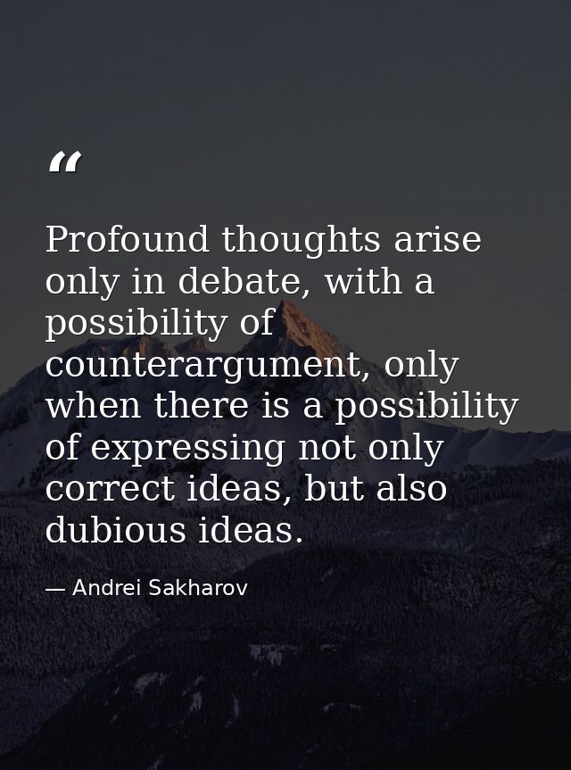 Profound thoughts arise only in debate, with a possibility of counterargument, only when there is a possibility of expre — Andrei Sakharov