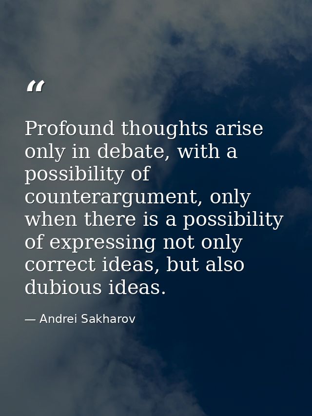 Profound thoughts arise only in debate, with a possibility of counterargument, only when there is a possibility of expre — Andrei Sakharov