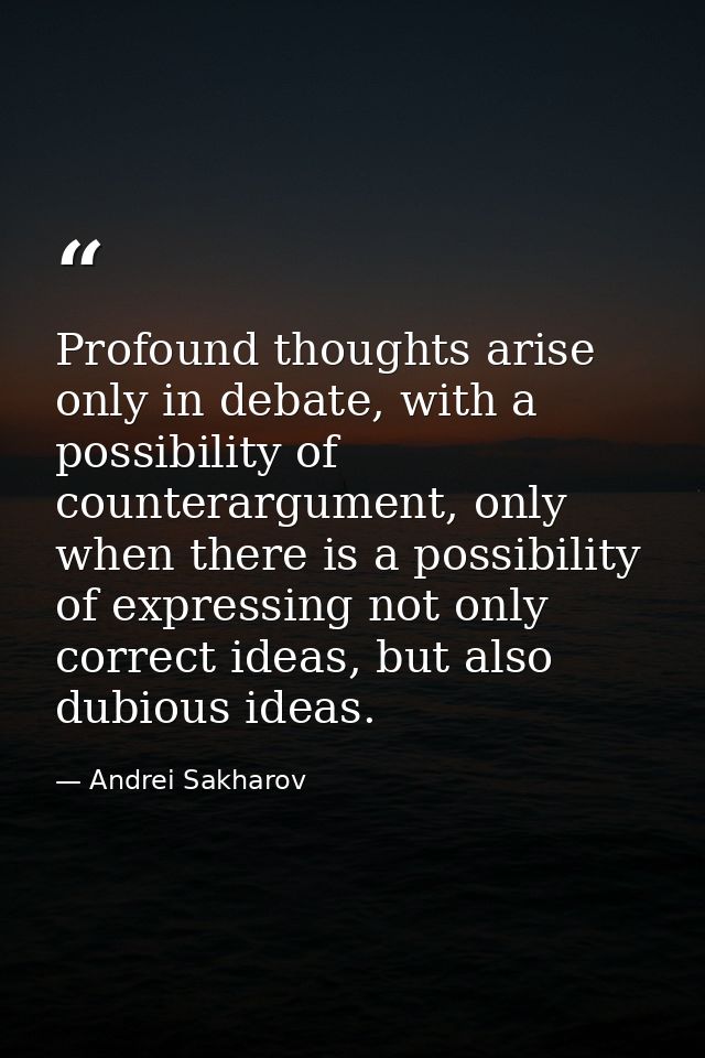 Profound thoughts arise only in debate, with a possibility of counterargument, only when there is a possibility of expre — Andrei Sakharov