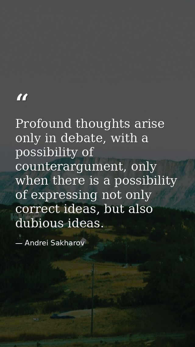 Profound thoughts arise only in debate, with a possibility of counterargument, only when there is a possibility of expre — Andrei Sakharov
