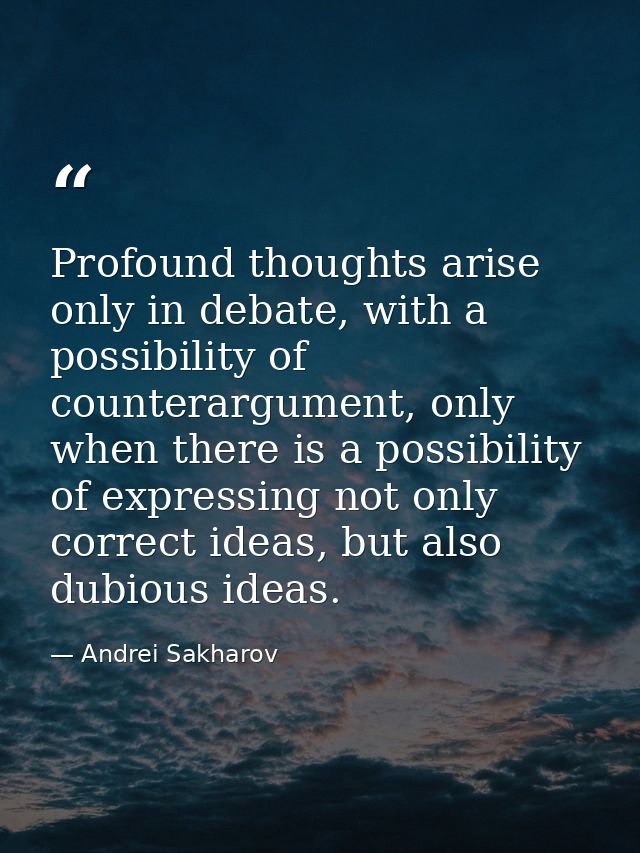 Profound thoughts arise only in debate, with a possibility of counterargument, only when there is a possibility of expre — Andrei Sakharov