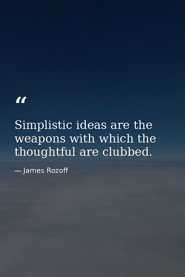 Simplistic ideas are the weapons with which the thoughtful are clubbed. — James Rozoff