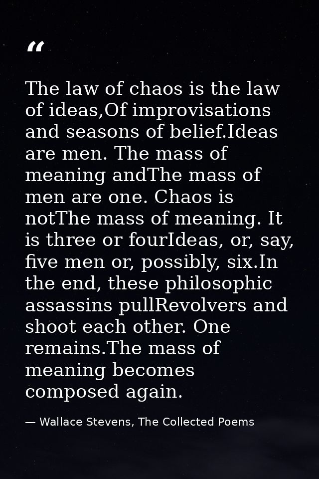 The law of chaos is the law of ideas,Of improvisations and seasons of belief.Ideas are men. The mass of meaning andThe m — Wallace Stevens, The Collected Poems