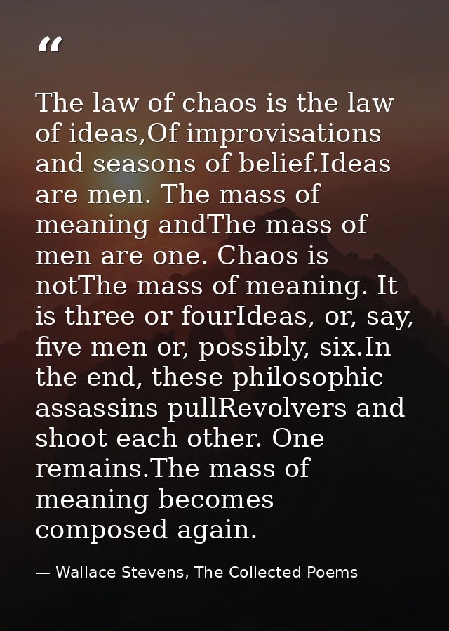 The law of chaos is the law of ideas,Of improvisations and seasons of belief.Ideas are men. The mass of meaning andThe m — Wallace Stevens, The Collected Poems
