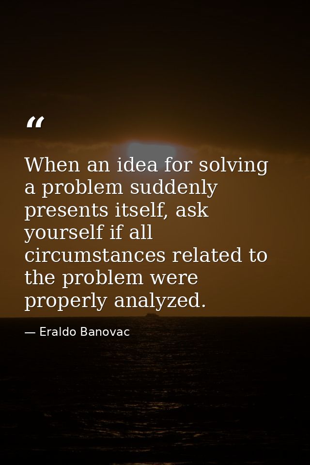 When an idea for solving a problem suddenly presents itself, ask yourself if all circumstances related to the problem we — Eraldo Banovac