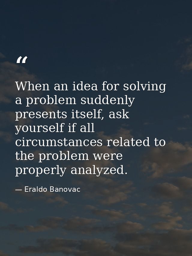 When an idea for solving a problem suddenly presents itself, ask yourself if all circumstances related to the problem we — Eraldo Banovac