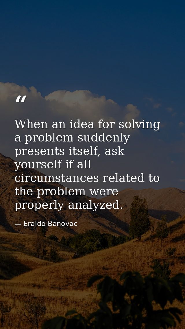When an idea for solving a problem suddenly presents itself, ask yourself if all circumstances related to the problem we — Eraldo Banovac