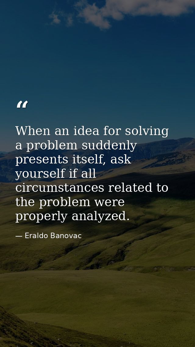 When an idea for solving a problem suddenly presents itself, ask yourself if all circumstances related to the problem we — Eraldo Banovac