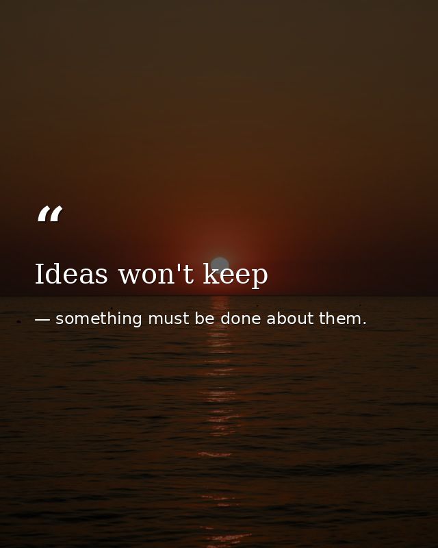 Ideas won't keep — something must be done about them.