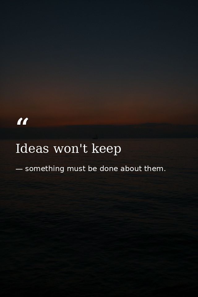Ideas won't keep — something must be done about them.