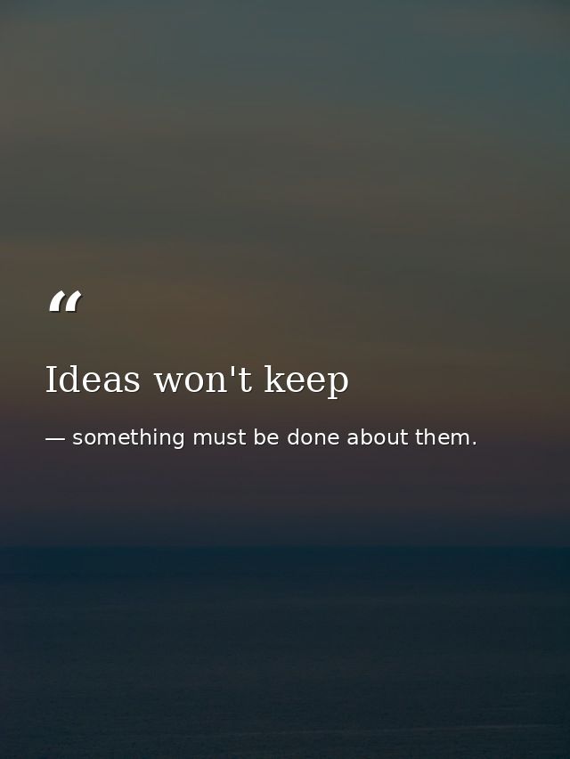 Ideas won't keep — something must be done about them.