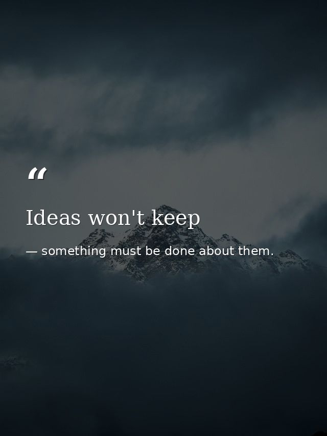 Ideas won't keep — something must be done about them.