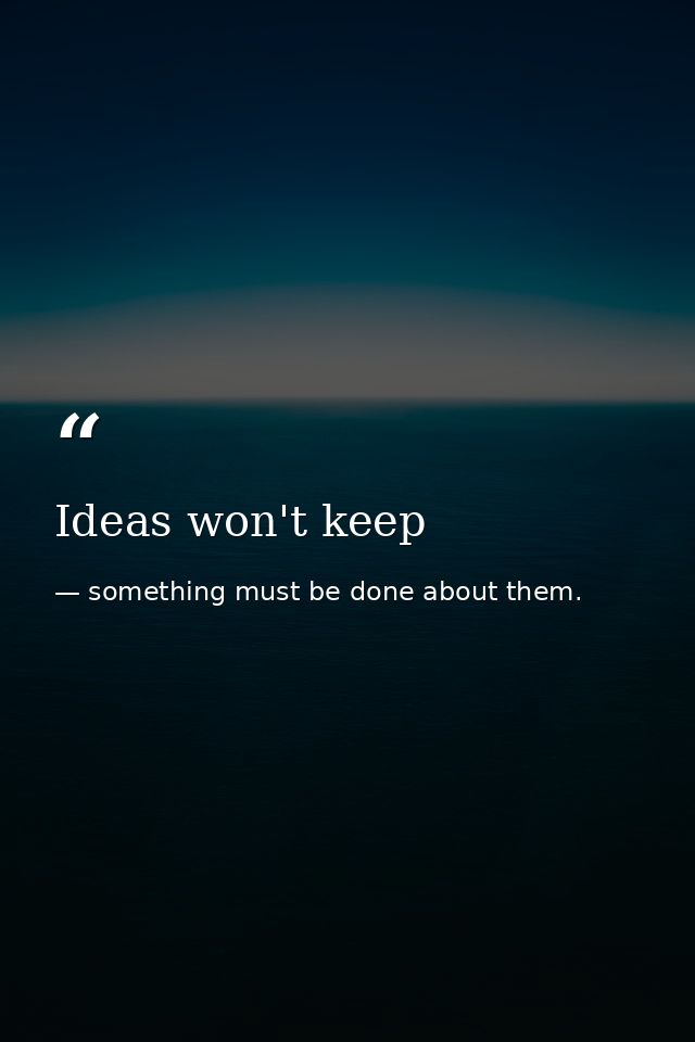Ideas won't keep — something must be done about them.