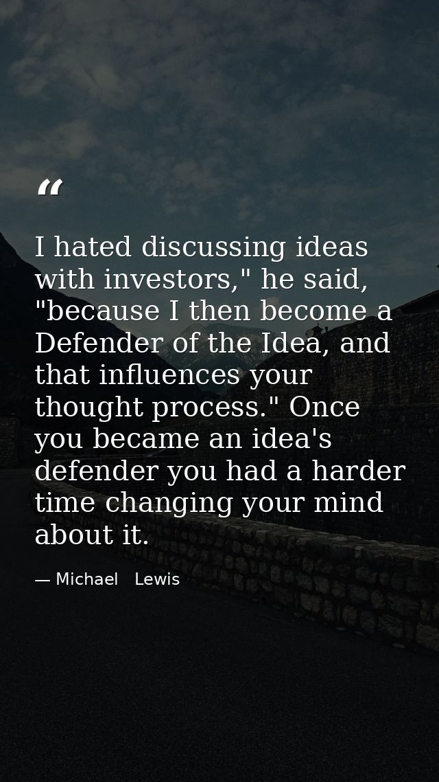 I hated discussing ideas with investors," he said, "because I then become a Defender of the Idea, and that influences yo — Michael   Lewis