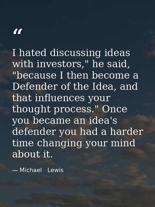 I hated discussing ideas with investors," he said, "because I then become a Defender of the Idea, and that influences yo — Michael   Lewis