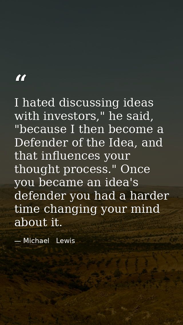 I hated discussing ideas with investors," he said, "because I then become a Defender of the Idea, and that influences yo — Michael   Lewis