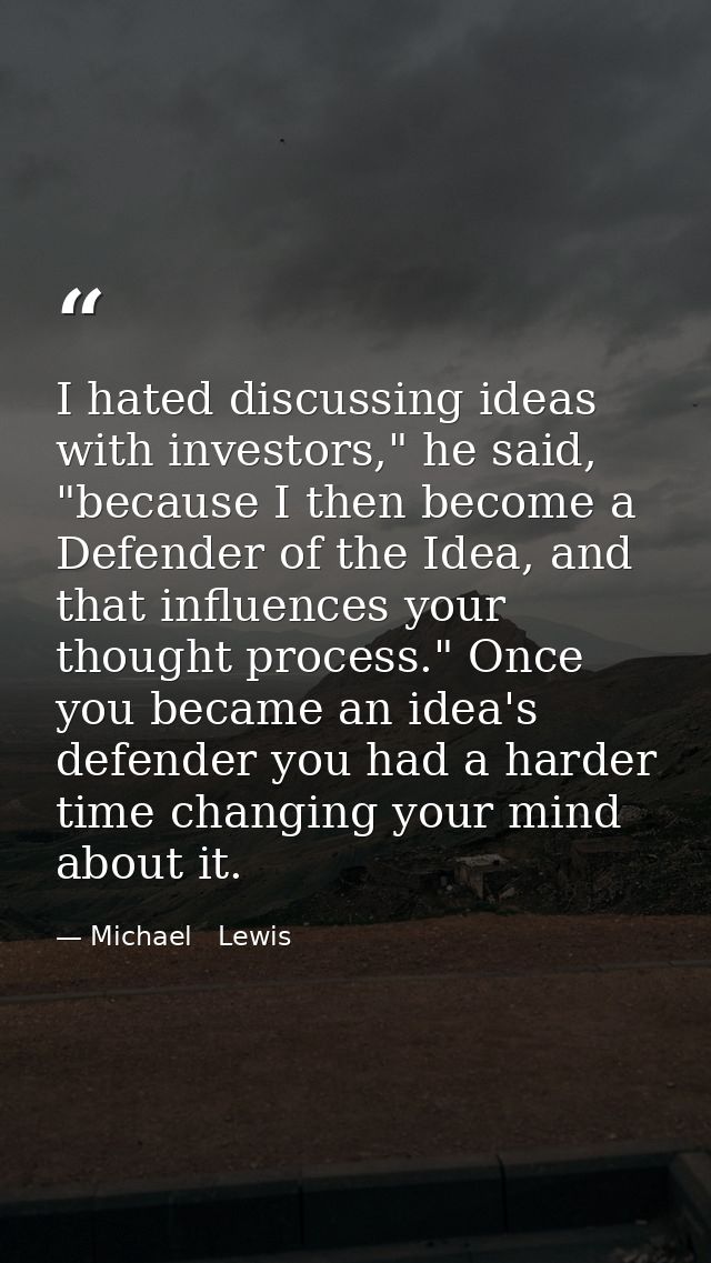 I hated discussing ideas with investors," he said, "because I then become a Defender of the Idea, and that influences yo — Michael   Lewis