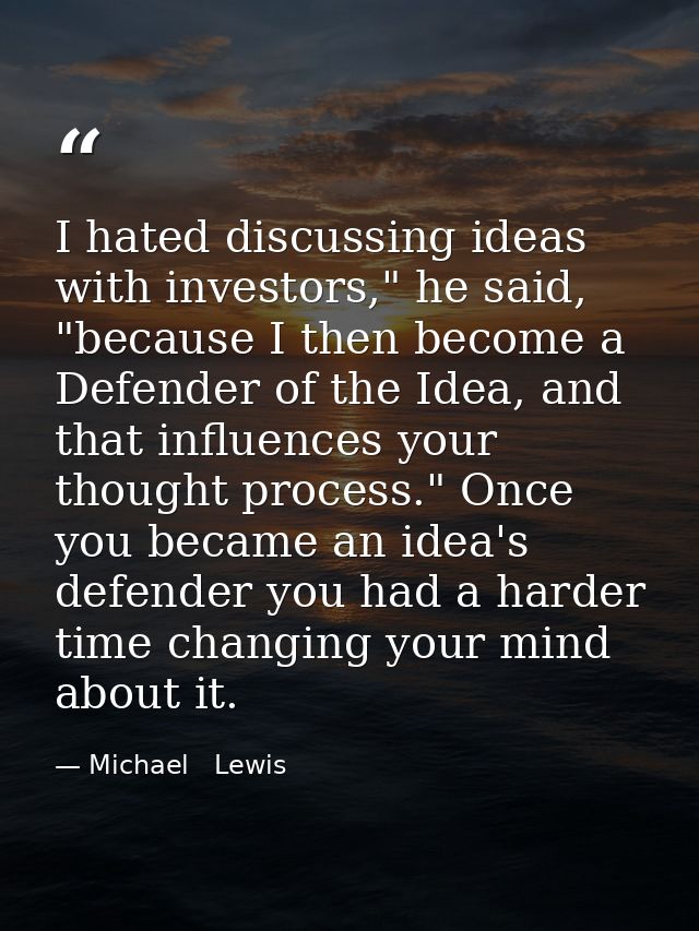 I hated discussing ideas with investors," he said, "because I then become a Defender of the Idea, and that influences yo — Michael   Lewis