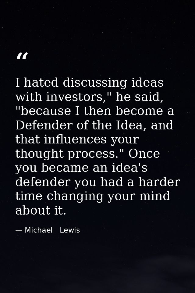 I hated discussing ideas with investors," he said, "because I then become a Defender of the Idea, and that influences yo — Michael   Lewis