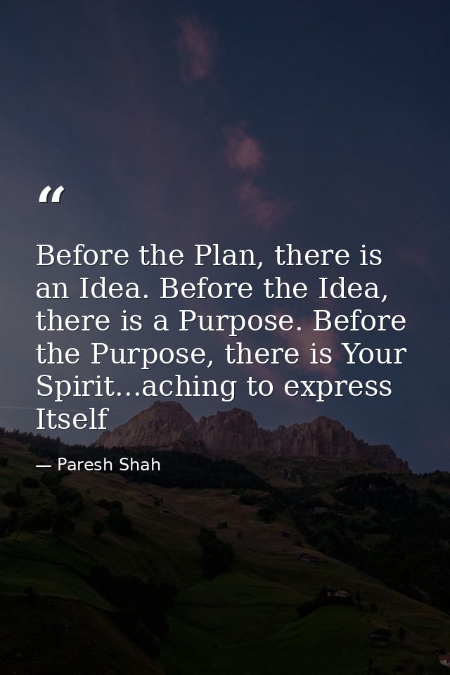 Before the Plan, there is an Idea. Before the Idea, there is a Purpose. Before the Purpose, there is Your Spirit...achin — Paresh Shah