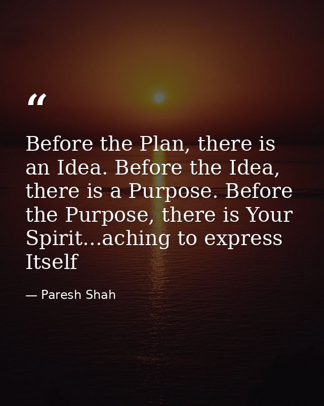 Before the Plan, there is an Idea. Before the Idea, there is a Purpose. Before the Purpose, there is Your Spirit...achin — Paresh Shah